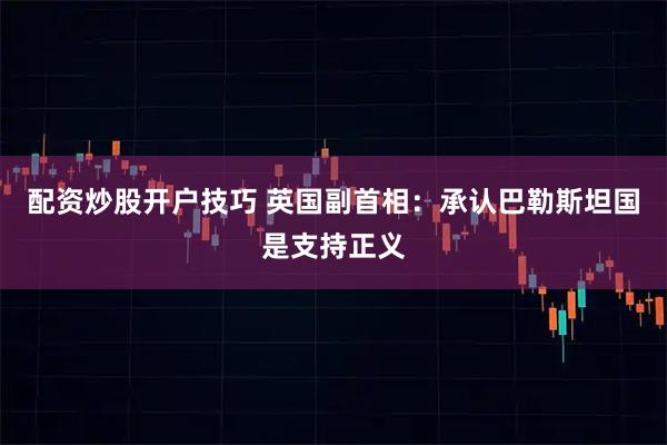 配资炒股开户技巧 英国副首相:承认巴勒斯坦国是支持正义