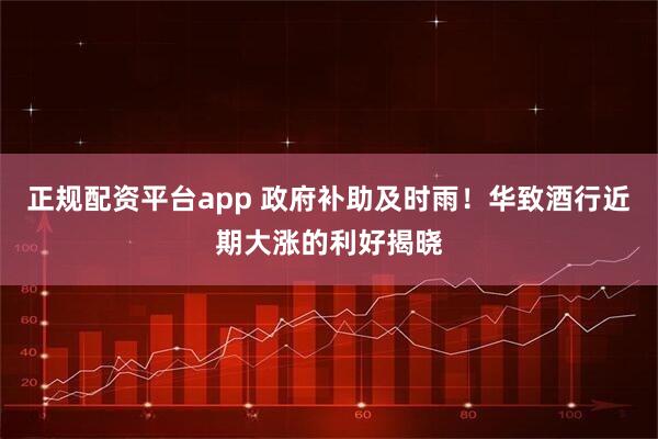 正规配资平台app 政府补助及时雨!华致酒行近期大涨的利好揭晓