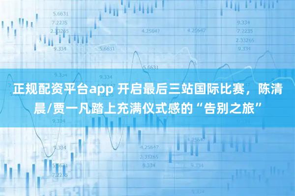 正规配资平台app 开启最后三站国际比赛,陈清晨/贾一凡踏上充满仪式感的“告别之旅”