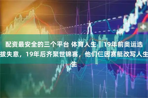 配资最安全的三个平台 体育人生|19年前奥运选拔失意,19年后齐聚世锦赛,他们仨因赛艇改写人生